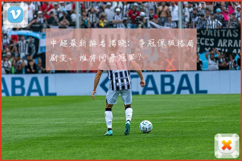 中超最新排名揭晓：争冠保级格局剧变，谁将问鼎冠军？