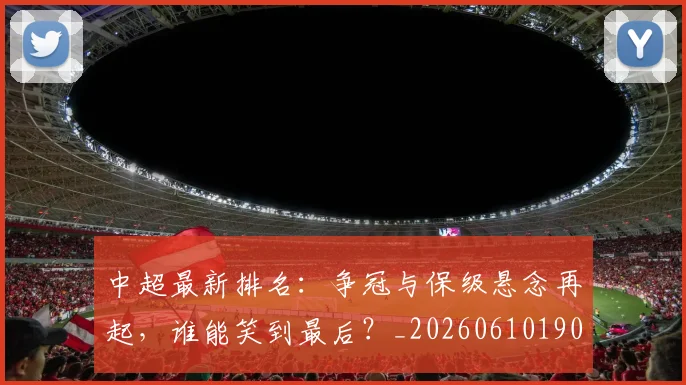 中超最新排名：争冠与保级悬念再起，谁能笑到最后？_20260610190409