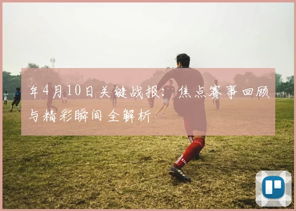 年4月10日关键战报:焦点赛事回顾与精彩瞬间全解析