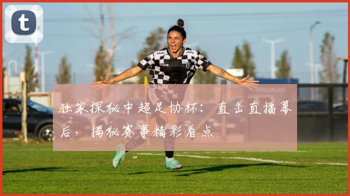 独家探秘中超足协杯：直击直播幕后，揭秘赛事精彩看点
