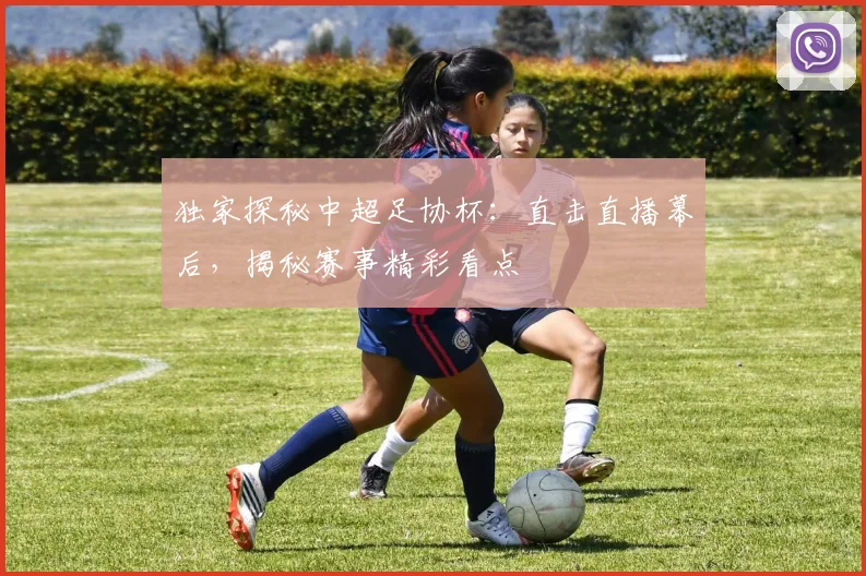 独家探秘中超足协杯:直击直播幕后,揭秘赛事精彩看点