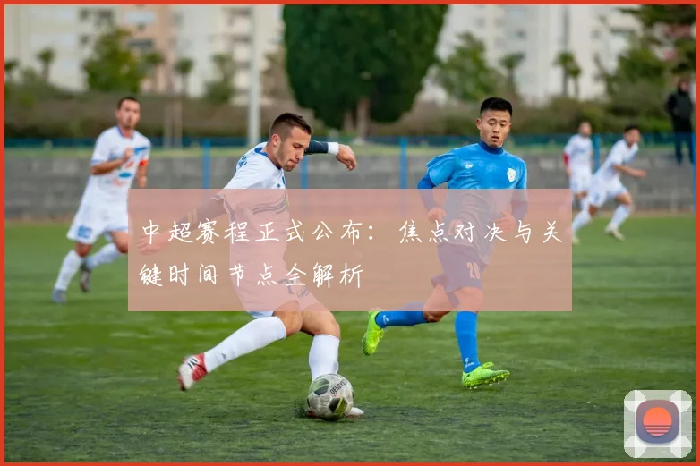 中超赛程正式公布：焦点对决与关键时间节点全解析