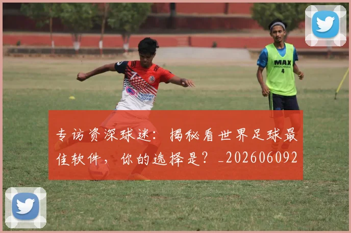 专访资深球迷：揭秘看世界足球最佳软件，你的选择是？_20260609201231