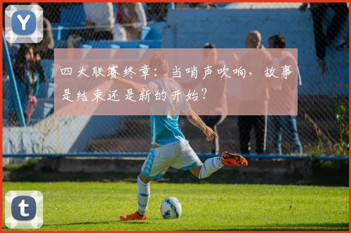 四大联赛终章：当哨声吹响，故事是结束还是新的开始？