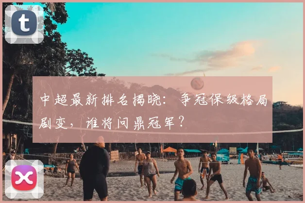 中超最新排名揭晓:争冠保级格局剧变,谁将问鼎冠军?