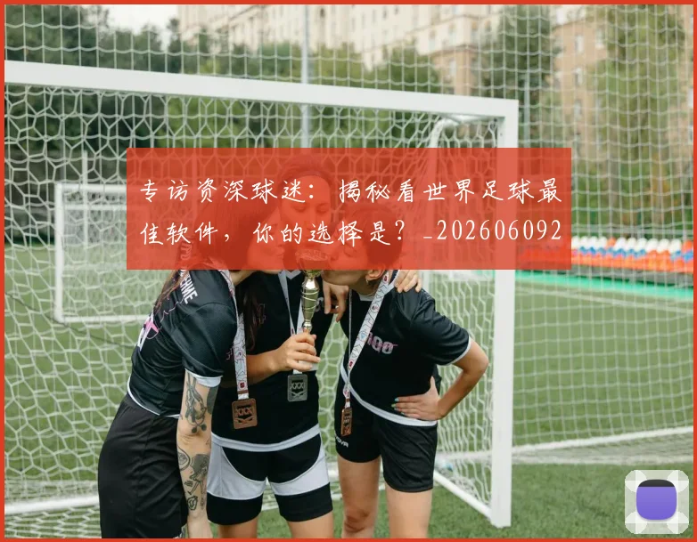 专访资深球迷：揭秘看世界足球最佳软件，你的选择是？_20260609201231