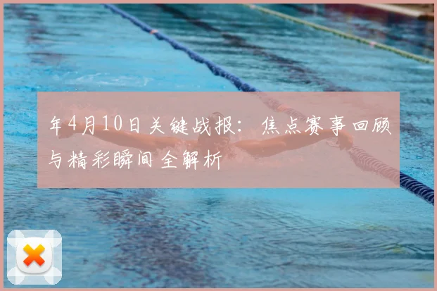年4月10日关键战报:焦点赛事回顾与精彩瞬间全解析