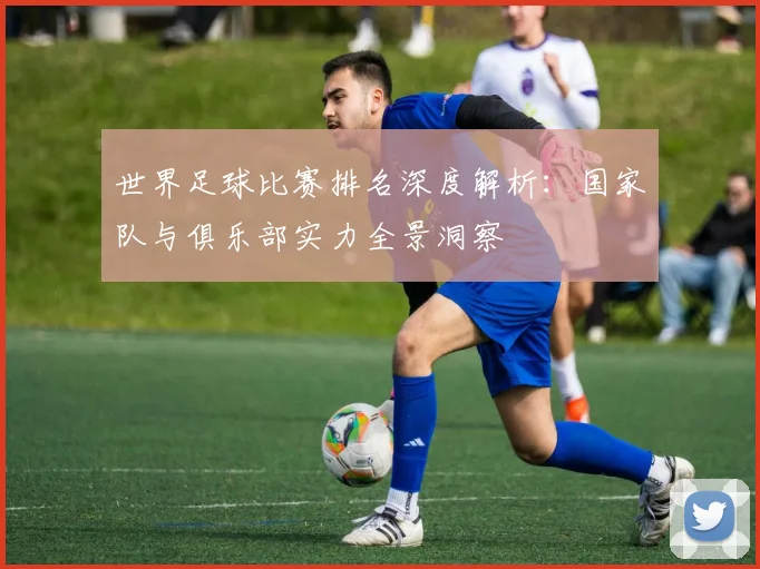 世界足球比赛排名深度解析：国家队与俱乐部实力全景洞察